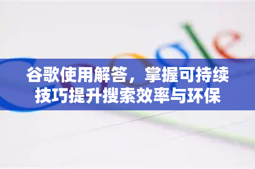 谷歌使用解答，掌握可持续技巧提升搜索效率与环保