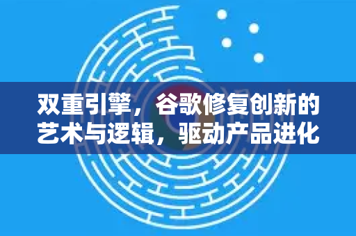 双重引擎，谷歌修复创新的艺术与逻辑，驱动产品进化与用户体验跃升