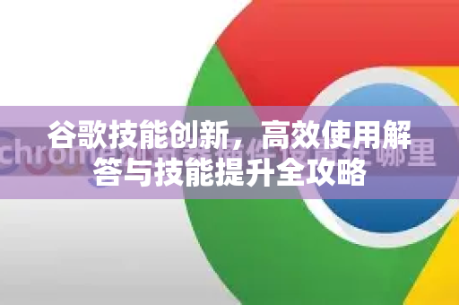 谷歌技能创新，高效使用解答与技能提升全攻略-第1张图片-谷歌下载浏览器|Google Chrome官网入口