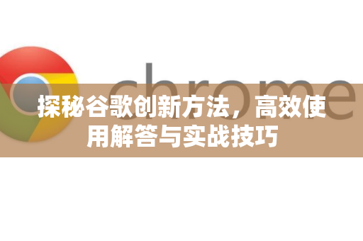 探秘谷歌创新方法，高效使用解答与实战技巧
