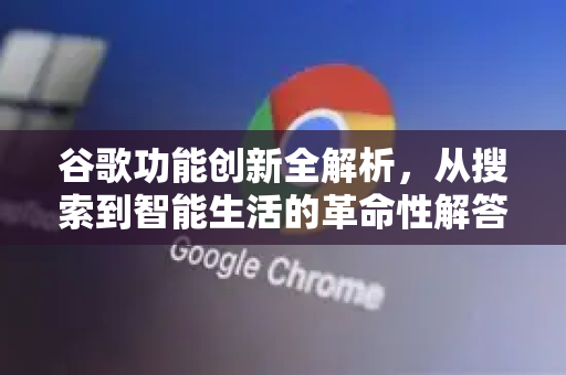 谷歌功能创新全解析，从搜索到智能生活的革命性解答