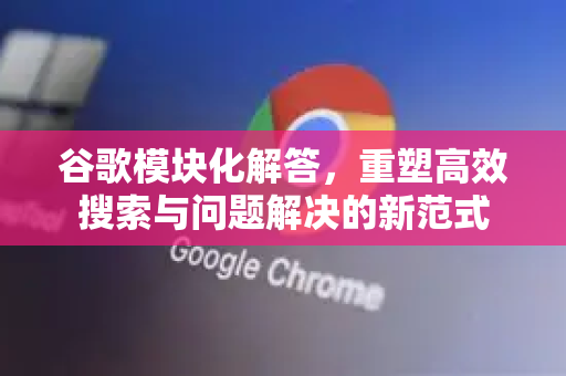 谷歌模块化解答，重塑高效搜索与问题解决的新范式