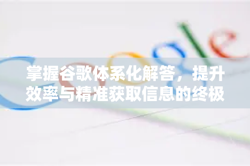 掌握谷歌体系化解答，提升效率与精准获取信息的终极指南